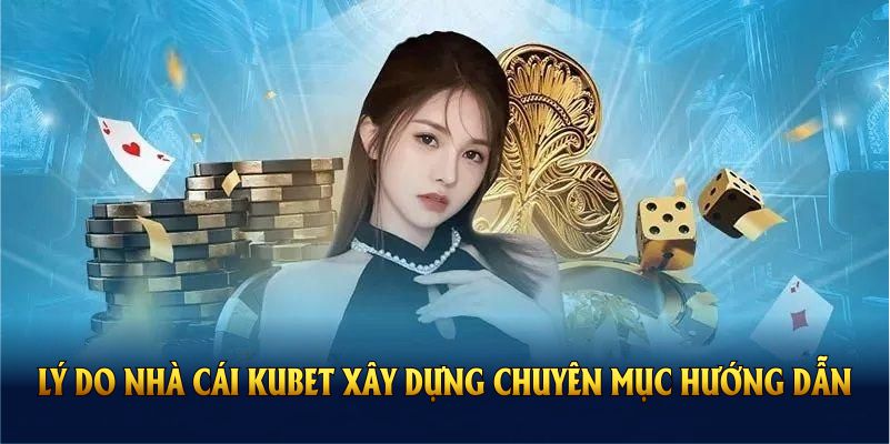 Lý do nhà cái Kubet xây dựng chuyên mục hướng dẫn