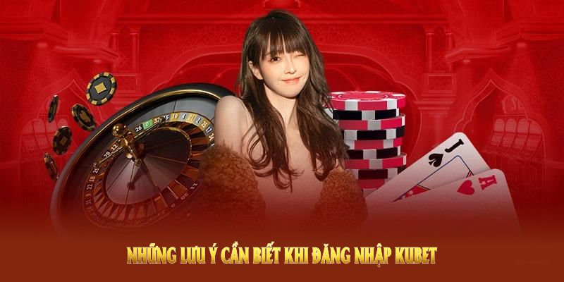 Những lưu ý cần biết khi đăng nhập Kubet